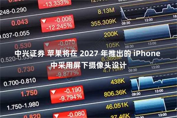 中兴证券 苹果将在 2027 年推出的 iPhone 中采用屏下摄像头设计