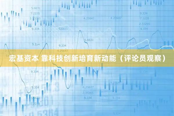 宏基资本 靠科技创新培育新动能（评论员观察）
