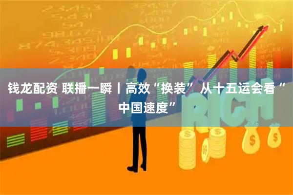 钱龙配资 联播一瞬丨高效“换装” 从十五运会看“中国速度”