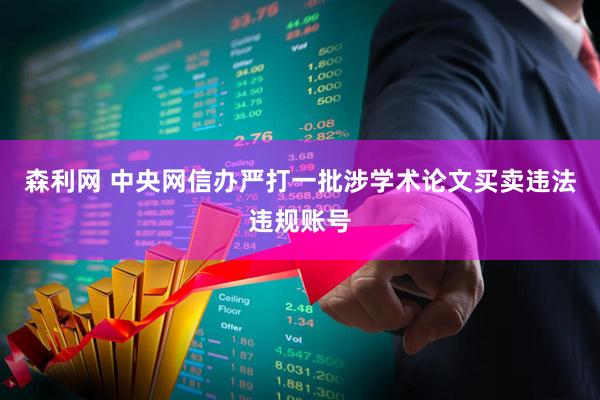 森利网 中央网信办严打一批涉学术论文买卖违法违规账号