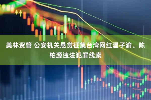 美林资管 公安机关悬赏征集台湾网红温子渝、陈柏源违法犯罪线索