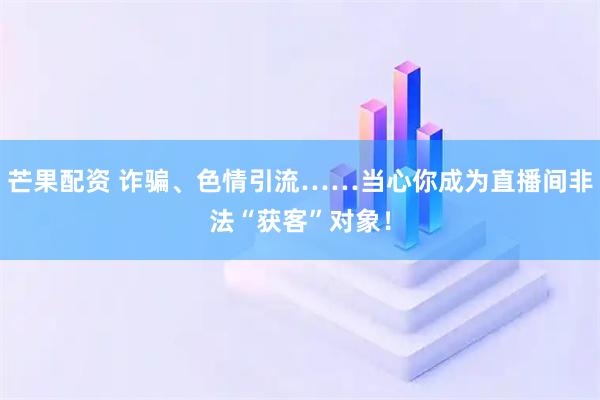 芒果配资 诈骗、色情引流……当心你成为直播间非法“获客”对象！