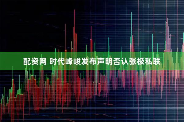配资网 时代峰峻发布声明否认张极私联