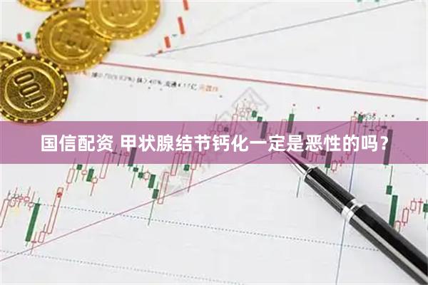 国信配资 甲状腺结节钙化一定是恶性的吗？