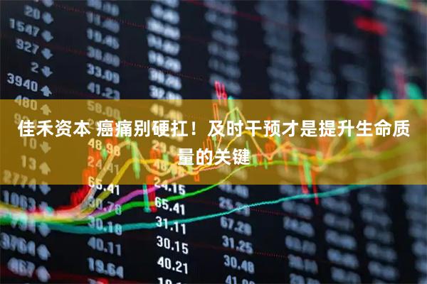 佳禾资本 癌痛别硬扛！及时干预才是提升生命质量的关键