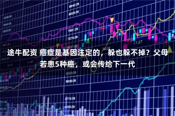 途牛配资 癌症是基因注定的，躲也躲不掉？父母若患5种癌，或会传给下一代