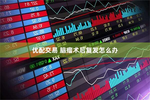 优配交易 脑瘤术后复发怎么办