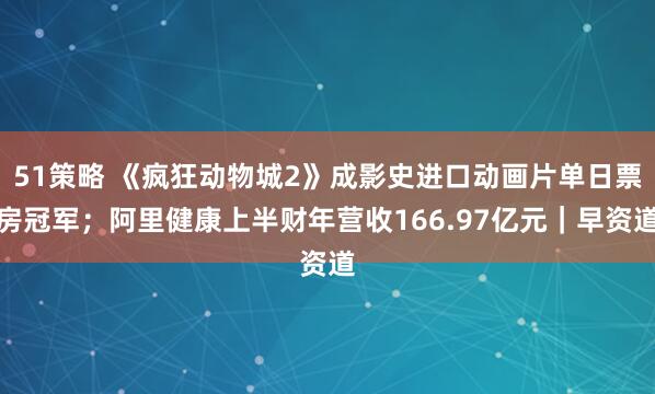 51策略 《疯狂动物城2》成影史进口动画片单日票房冠军；阿里健康上半财年营收166.97亿元｜早资道