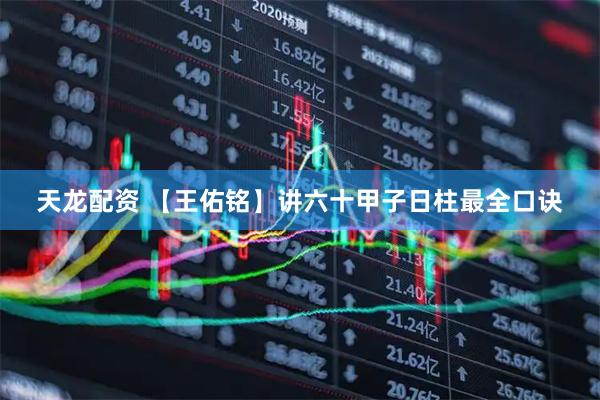 天龙配资 【王佑铭】讲六十甲子日柱最全口诀