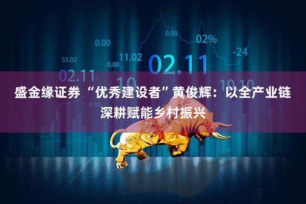 盛金缘证券 “优秀建设者”黄俊辉：以全产业链深耕赋能乡村振兴