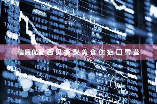 信康优配 西 贝 撕 裂 美 食 伤 疤 囗 雪 莹