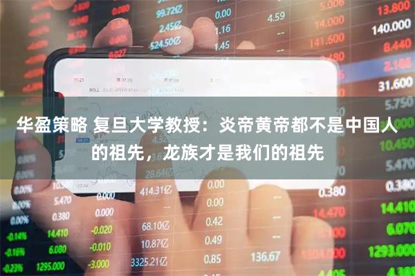 华盈策略 复旦大学教授：炎帝黄帝都不是中国人的祖先，龙族才是我们的祖先