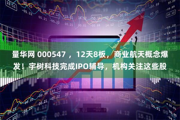 量华网 000547 ，12天8板，商业航天概念爆发！宇树科技完成IPO辅导，机构关注这些股