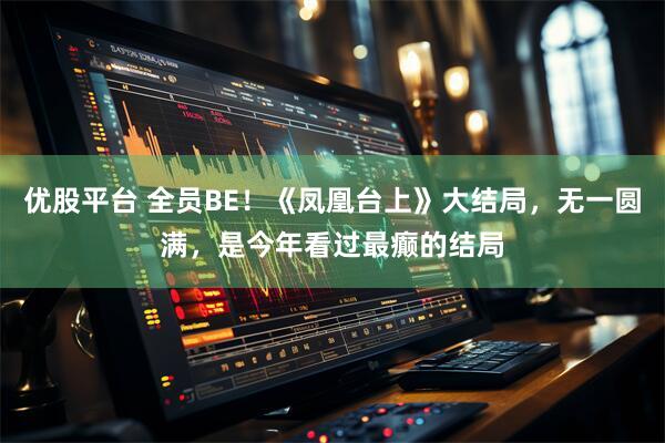 优股平台 全员BE！《凤凰台上》大结局，无一圆满，是今年看过最癫的结局