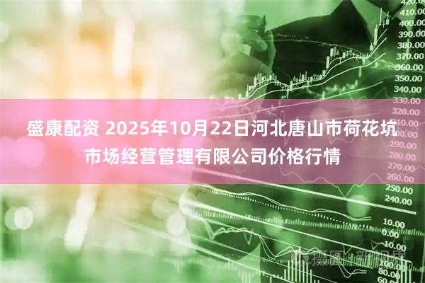 盛康配资 2025年10月22日河北唐山市荷花坑市场经营管理有限公司价格行情