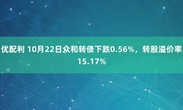 优配利 10月22日众和转债下跌0.56%，转股溢价率15.17%
