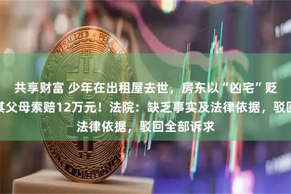 共享财富 少年在出租屋去世，房东以“凶宅”贬值为由向其父母索赔12万元！法院：缺乏事实及法律依据，驳回全部诉求