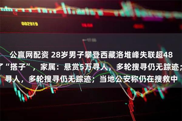 公赢网配资 28岁男子攀登西藏洛堆峰失联超48小时，出发前在网上约了“搭子”，家属：悬赏5万寻人，多轮搜寻仍无踪迹；当地公安称仍在搜救中