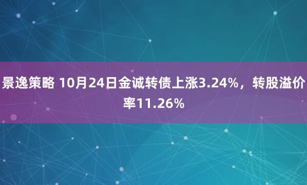景逸策略 10月24日金诚转债上涨3.24%，转股溢价率11.26%