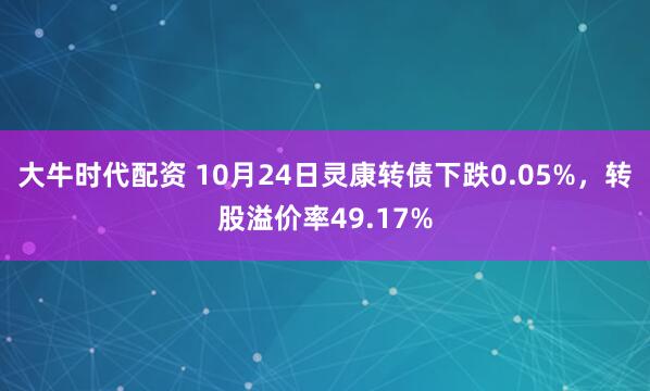 大牛时代配资 10月24日灵康转债下跌0.05%，转股溢价率49.17%