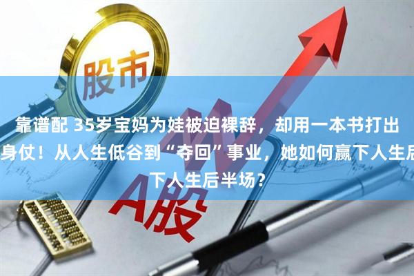 靠谱配 35岁宝妈为娃被迫裸辞，却用一本书打出漂亮翻身仗！从人生低谷到“夺回”事业，她如何赢下人生后半场？