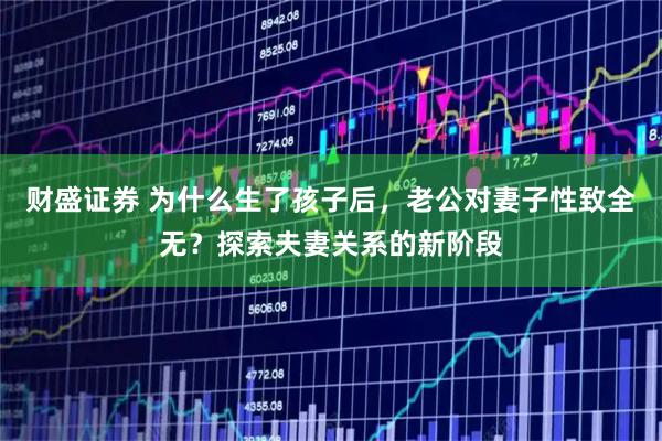 财盛证券 为什么生了孩子后，老公对妻子性致全无？探索夫妻关系的新阶段
