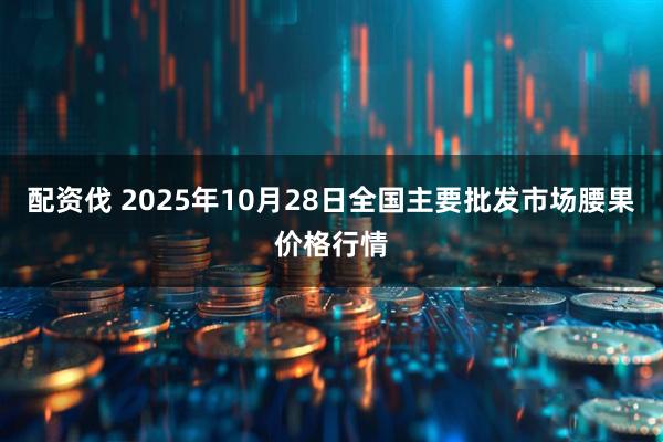 配资伐 2025年10月28日全国主要批发市场腰果价格行情