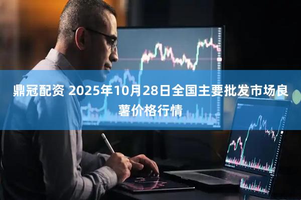 鼎冠配资 2025年10月28日全国主要批发市场良薯价格行情