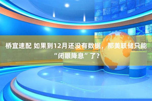桥宜速配 如果到12月还没有数据，那美联储只能“闭眼降息”了？