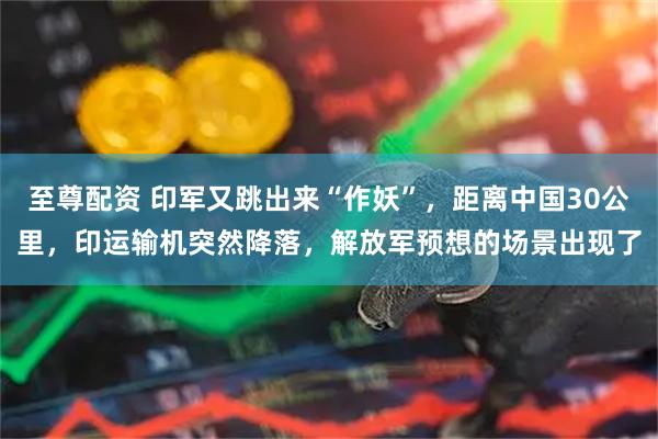 至尊配资 印军又跳出来“作妖”，距离中国30公里，印运输机突然降落，解放军预想的场景出现了