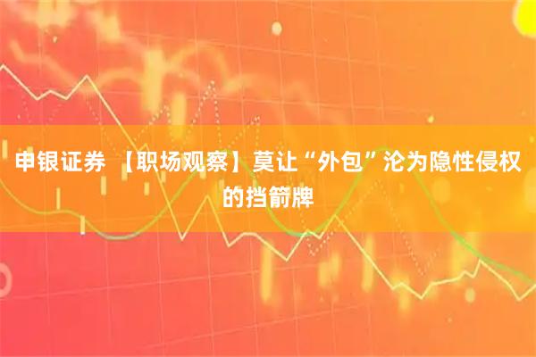 申银证券 【职场观察】莫让“外包”沦为隐性侵权的挡箭牌