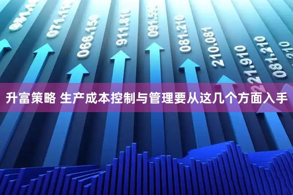 升富策略 生产成本控制与管理要从这几个方面入手