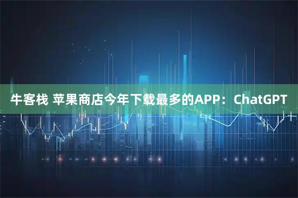 牛客栈 苹果商店今年下载最多的APP：ChatGPT