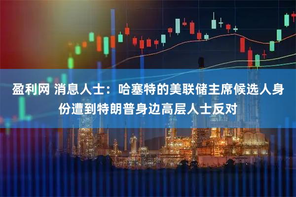 盈利网 消息人士：哈塞特的美联储主席候选人身份遭到特朗普身边高层人士反对