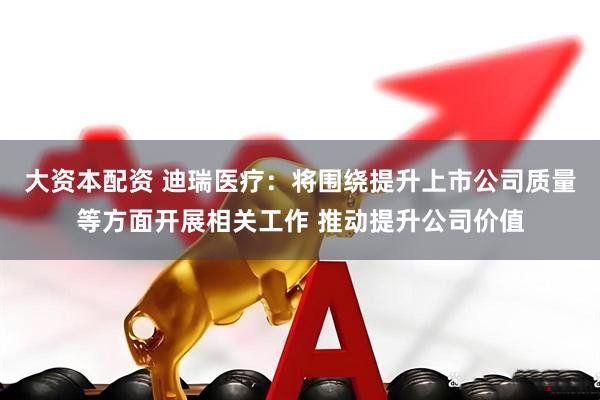 大资本配资 迪瑞医疗：将围绕提升上市公司质量等方面开展相关工作 推动提升公司价值