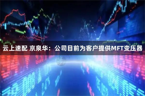 云上速配 京泉华：公司目前为客户提供MFT变压器