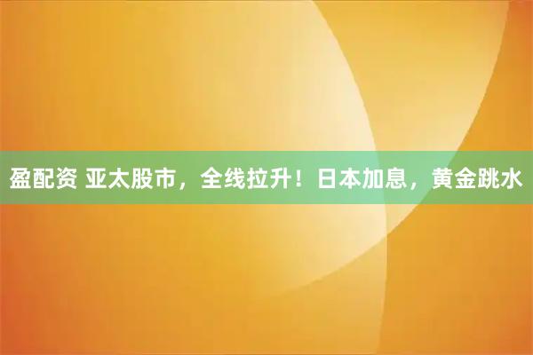 盈配资 亚太股市，全线拉升！日本加息，黄金跳水