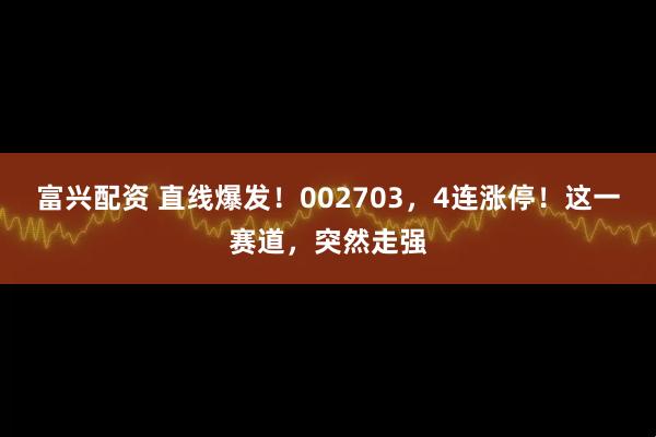 富兴配资 直线爆发！002703，4连涨停！这一赛道，突然走强