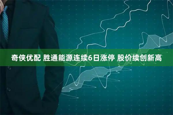 奇侠优配 胜通能源连续6日涨停 股价续创新高