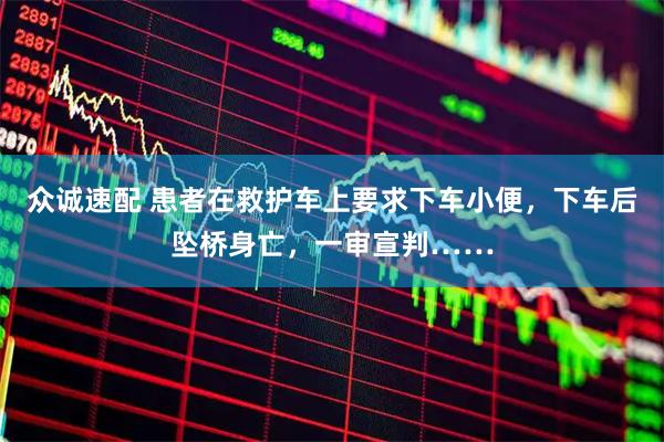 众诚速配 患者在救护车上要求下车小便，下车后坠桥身亡，一审宣判……