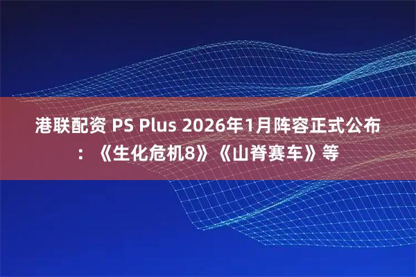 港联配资 PS Plus 2026年1月阵容正式公布：《生化危机8》《山脊赛车》等
