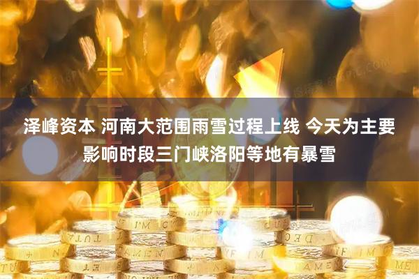 泽峰资本 河南大范围雨雪过程上线 今天为主要影响时段三门峡洛阳等地有暴雪