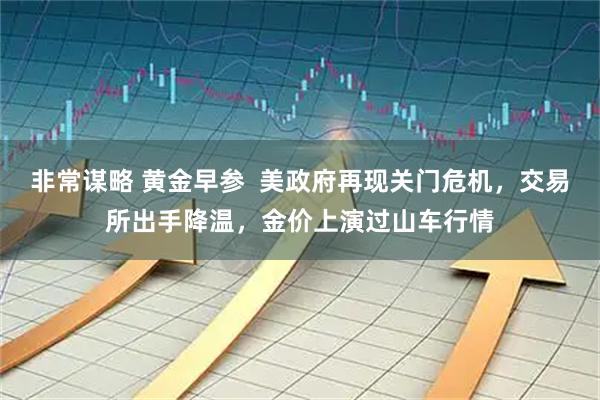 非常谋略 黄金早参  美政府再现关门危机，交易所出手降温，金价上演过山车行情