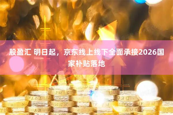 股盈汇 明日起，京东线上线下全面承接2026国家补贴落地