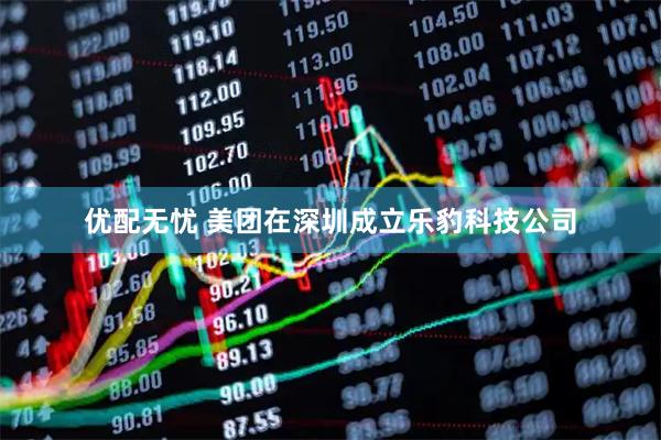 优配无忧 美团在深圳成立乐豹科技公司