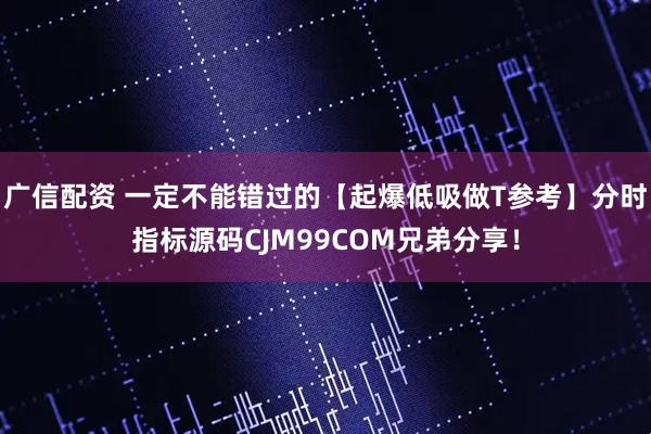 广信配资 一定不能错过的【起爆低吸做T参考】分时指标源码CJM99COM兄弟分享！