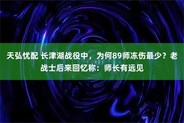 天弘忧配 长津湖战役中，为何89师冻伤最少？老战士后来回忆称：师长有远见