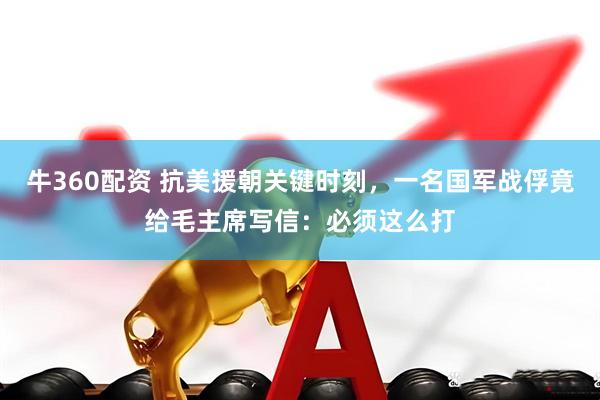 牛360配资 抗美援朝关键时刻，一名国军战俘竟给毛主席写信：必须这么打