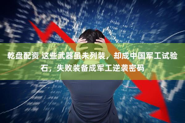 乾盘配资 这些武器虽未列装，却成中国军工试验石，失败装备成军工逆袭密码