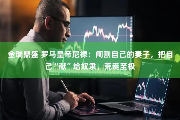 金瑞鼎盛 罗马皇帝尼禄：阉割自己的妻子，把自己“献”给奴隶，荒诞至极